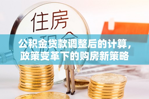 天等公积金贷款调整后的计算，政策变革下的购房新策略