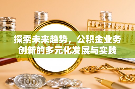 天等探索未来趋势，公积金业务创新的多元化发展与实践