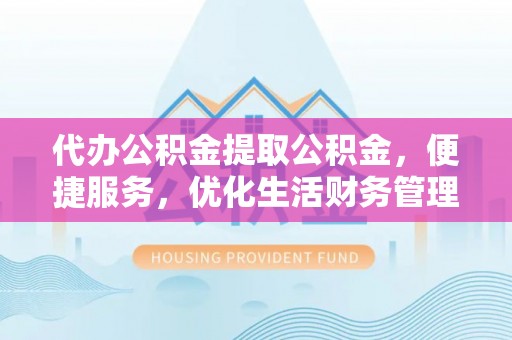 天等代办公积金提取公积金，便捷服务，优化生活财务管理