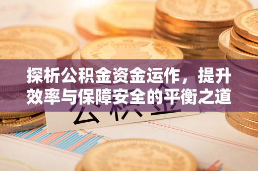 天等探析公积金资金运作，提升效率与保障安全的平衡之道