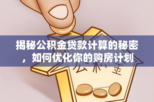 天等揭秘公积金贷款计算的秘密，如何优化你的购房计划
