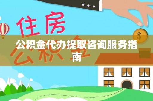 天等公积金代办提取咨询服务指南