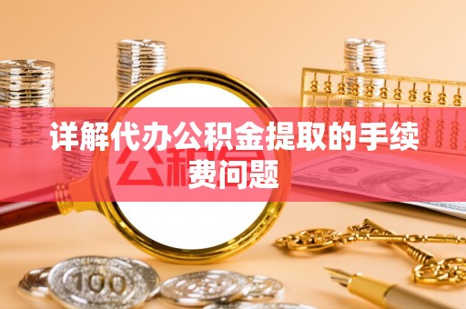 天等详解代办公积金提取的手续费问题
