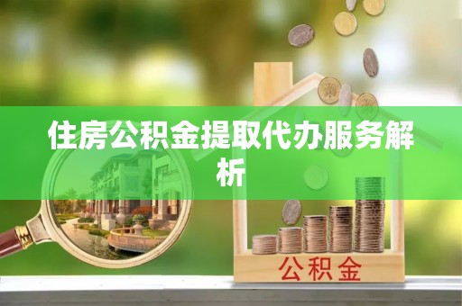 天等住房公积金提取代办服务解析