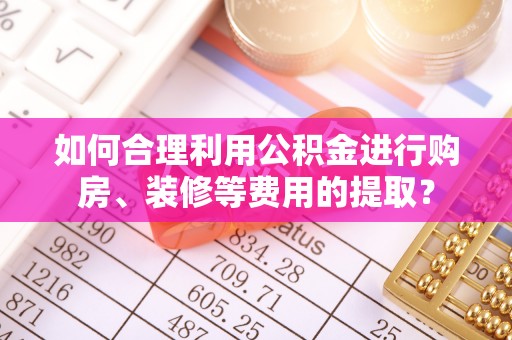天等如何合理利用公积金进行购房、装修等费用的提取？