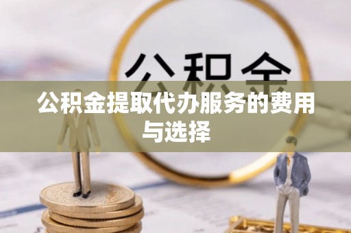 天等公积金提取代办服务的费用与选择