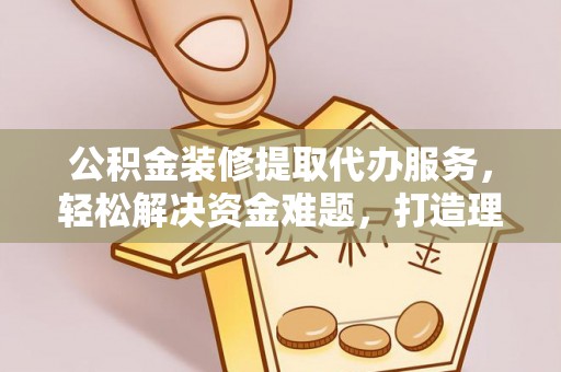 天等公积金装修提取代办服务，轻松解决资金难题，打造理想家居