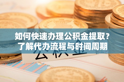 天等如何快速办理公积金提取？了解代办流程与时间周期