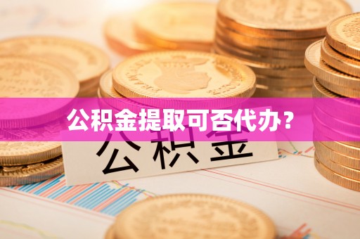 天等公积金提取可否代办？