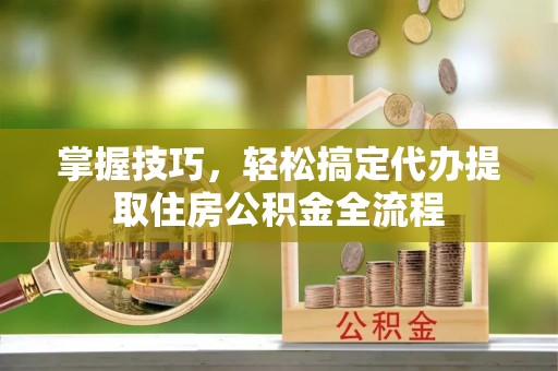 天等掌握技巧，轻松搞定代办提取住房公积金全流程