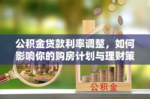 天等公积金贷款利率调整，如何影响你的购房计划与理财策略