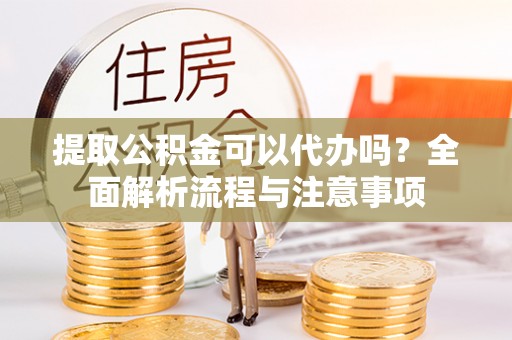 天等提取公积金可以代办吗？全面解析流程与注意事项