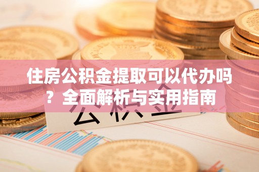 天等住房公积金提取可以代办吗？全面解析与实用指南