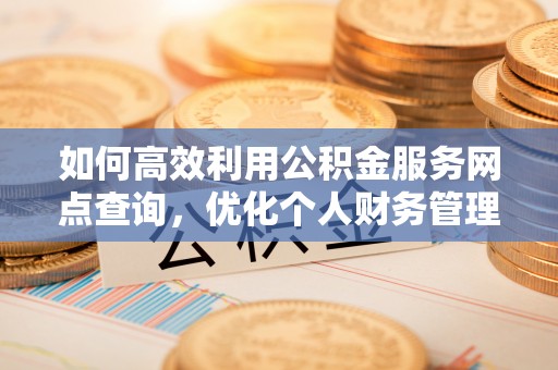 天等如何高效利用公积金服务网点查询，优化个人财务管理