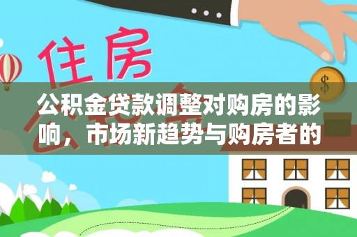 天等公积金贷款调整对购房的影响，市场新趋势与购房者的选择