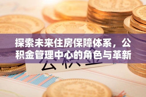 天等探索未来住房保障体系，公积金管理中心的角色与革新