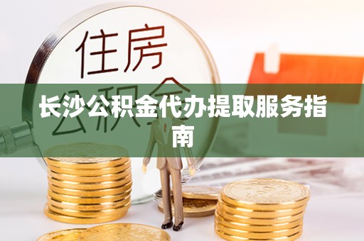 天等长沙公积金代办提取服务指南