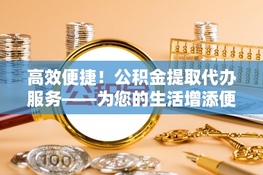天等高效便捷！公积金提取代办服务——为您的生活增添便利