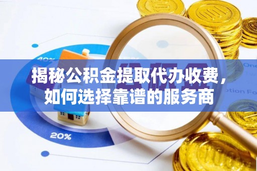 天等揭秘公积金提取代办收费，如何选择靠谱的服务商