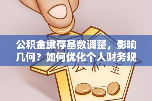 天等公积金缴存基数调整，影响几何？如何优化个人财务规划