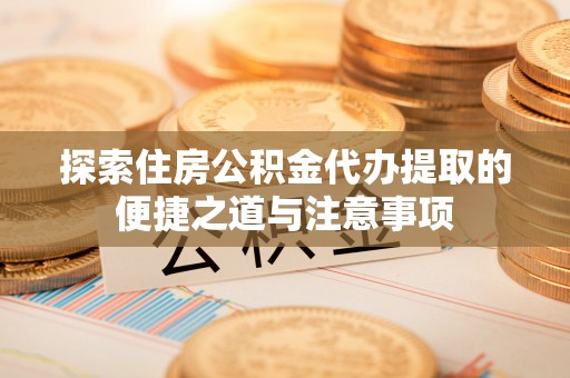 天等探索住房公积金代办提取的便捷之道与注意事项