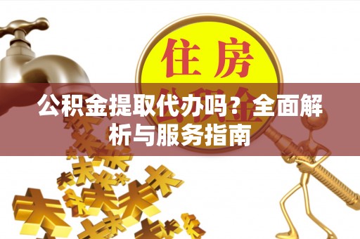 天等公积金提取代办吗？全面解析与服务指南