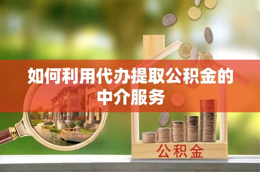 天等如何利用代办提取公积金的中介服务