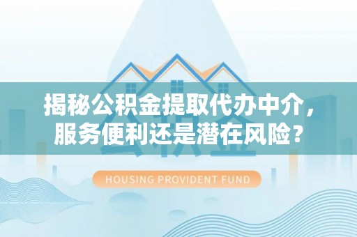 天等揭秘公积金提取代办中介，服务便利还是潜在风险？