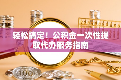 天等轻松搞定！公积金一次性提取代办服务指南