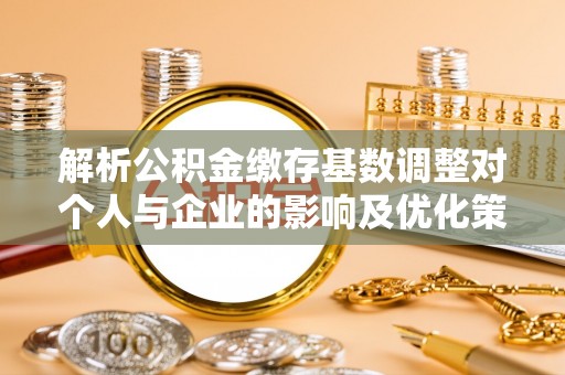 天等解析公积金缴存基数调整对个人与企业的影响及优化策略