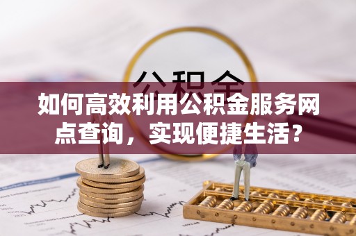 天等如何高效利用公积金服务网点查询，实现便捷生活？