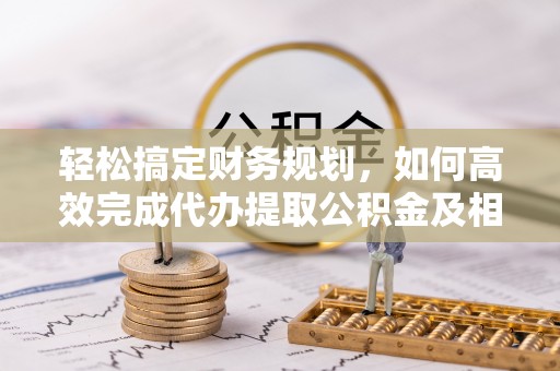 天等轻松搞定财务规划，如何高效完成代办提取公积金及相关事务