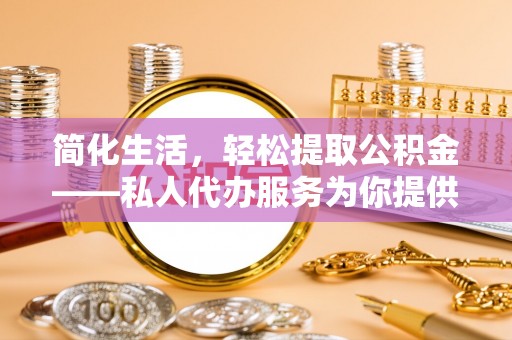 天等简化生活，轻松提取公积金——私人代办服务为你提供便利