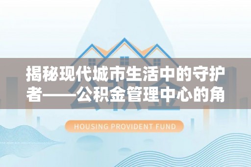 天等揭秘现代城市生活中的守护者——公积金管理中心的角色与价值