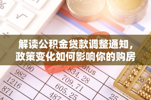天等解读公积金贷款调整通知，政策变化如何影响你的购房计划？