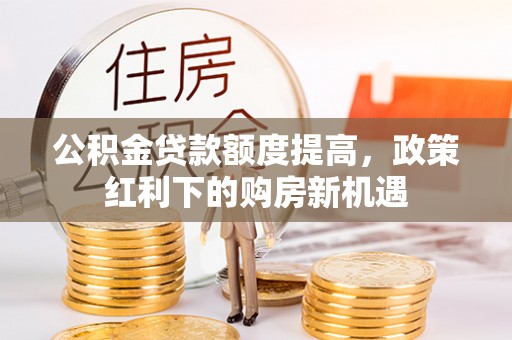 天等公积金贷款额度提高，政策红利下的购房新机遇