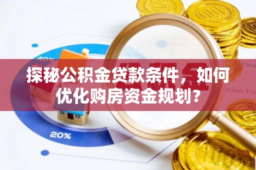 天等探秘公积金贷款条件，如何优化购房资金规划？
