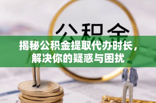 天等揭秘公积金提取代办时长，解决你的疑惑与困扰