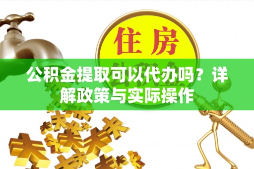 天等公积金提取可以代办吗？详解政策与实际操作