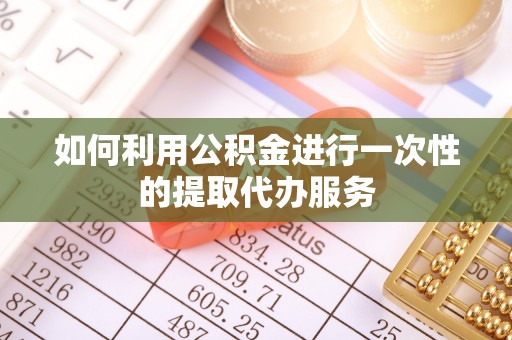 天等如何利用公积金进行一次性的提取代办服务