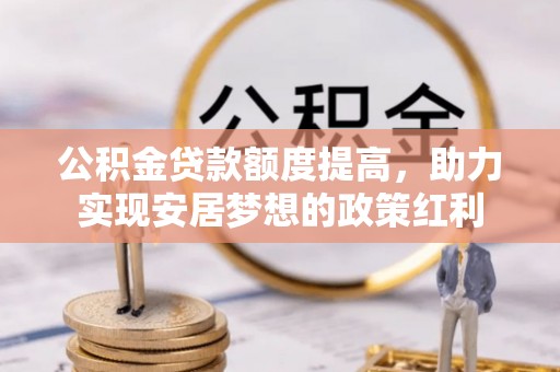 天等公积金贷款额度提高，助力实现安居梦想的政策红利
