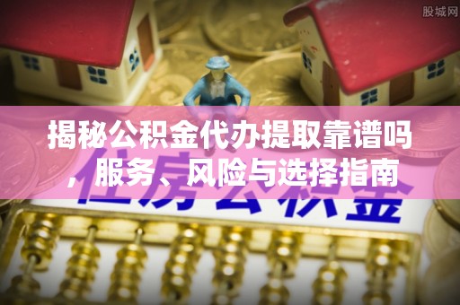 天等揭秘公积金代办提取靠谱吗，服务、风险与选择指南