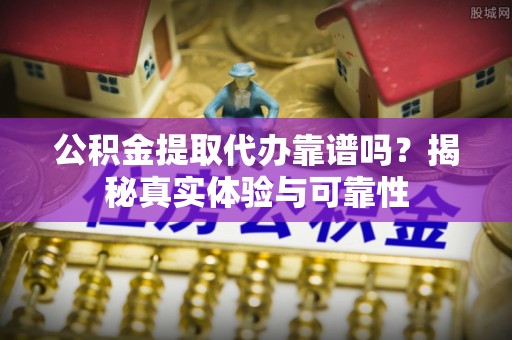 天等公积金提取代办靠谱吗？揭秘真实体验与可靠性