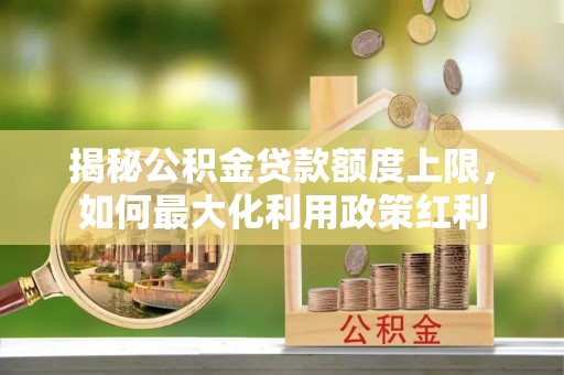 天等揭秘公积金贷款额度上限，如何最大化利用政策红利
