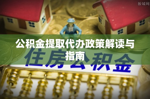 天等公积金提取代办政策解读与指南