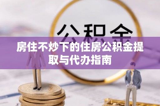 天等房住不炒下的住房公积金提取与代办指南