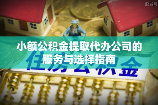 天等小额公积金提取代办公司的服务与选择指南