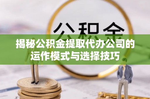 天等揭秘公积金提取代办公司的运作模式与选择技巧
