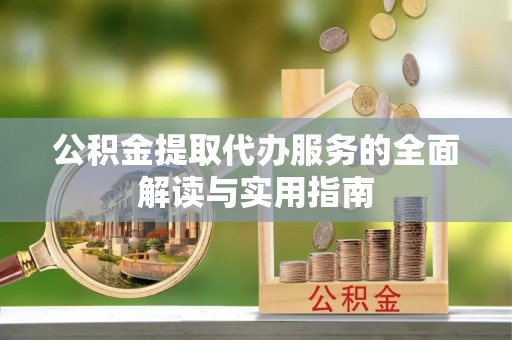 天等公积金提取代办服务的全面解读与实用指南