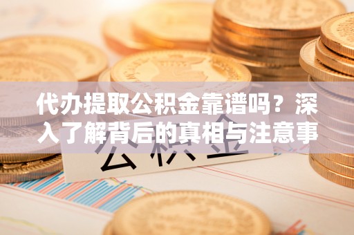 天等代办提取公积金靠谱吗？深入了解背后的真相与注意事项